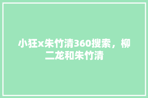 小狂x朱竹清360搜索，柳二龙和朱竹清