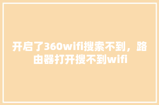 开启了360wifi搜索不到，路由器打开搜不到wifi