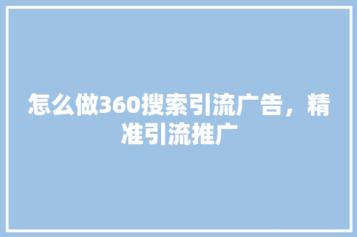 怎么做360搜索引流广告,精准引流推广 怎么做360搜索引流广告,精准引流推广