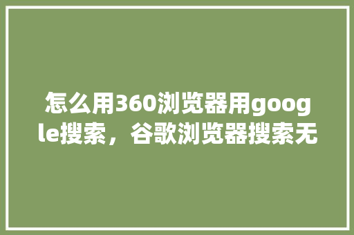 怎么用360浏览器用google搜索，谷歌浏览器搜索无法访问