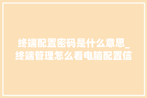 终端配置密码是什么意思_终端管理怎么看电脑配置信息