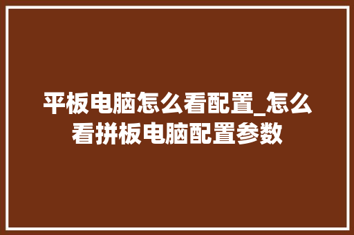 平板电脑怎么看配置_怎么看拼板电脑配置参数