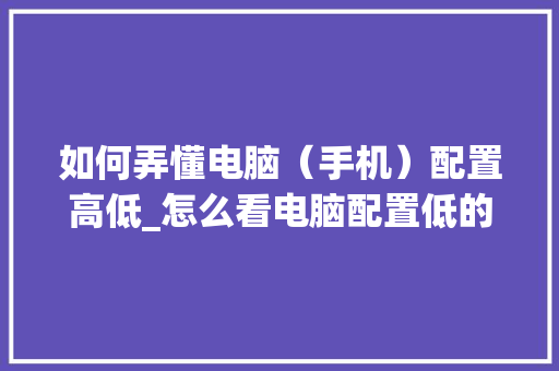如何弄懂电脑（手机）配置高低_怎么看电脑配置低的手机型号