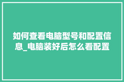 如何查看电脑型号和配置信息_电脑装好后怎么看配置参数
