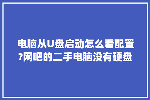 电脑从U盘启动怎么看配置?网吧的二手电脑没有硬盘的前提下_电脑怎么看游戏运行配置参数
