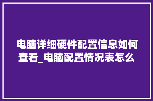 电脑详细硬件配置信息如何查看_电脑配置情况表怎么看的