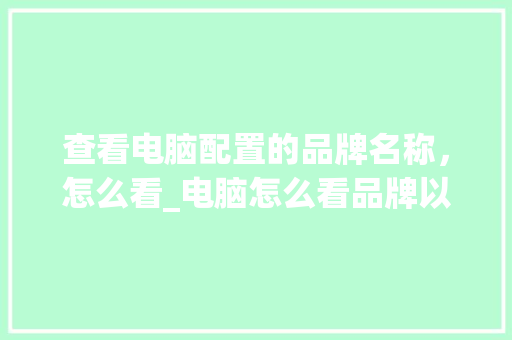 查看电脑配置的品牌名称，怎么看_电脑怎么看品牌以及配置参数