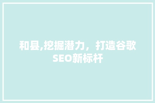 和县,挖掘潜力，打造谷歌SEO新标杆 和县,挖掘潜力，打造谷歌SEO新标杆 电脑故障维修