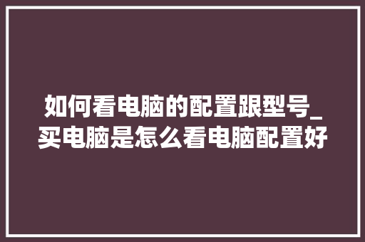 如何看电脑的配置跟型号_买电脑是怎么看电脑配置好坏