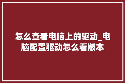 怎么查看电脑上的驱动_电脑配置驱动怎么看版本