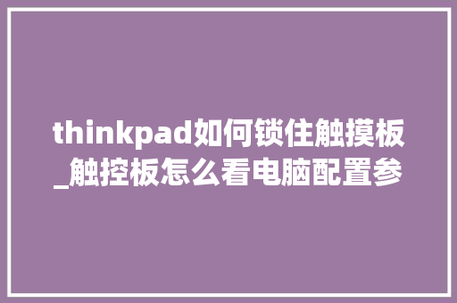 thinkpad如何锁住触摸板_触控板怎么看电脑配置参数 操作系统
