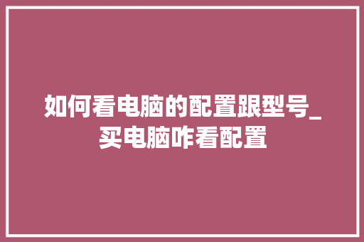 如何看电脑的配置跟型号_买电脑咋看配置