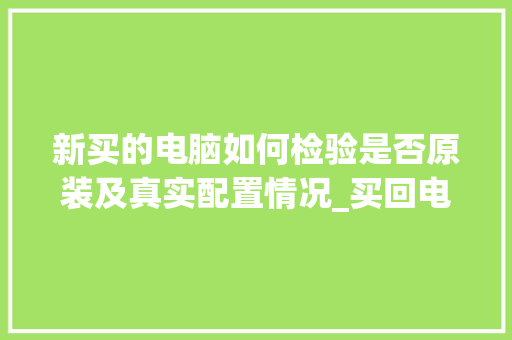 新买的电脑如何检验是否原装及真实配置情况_买回电脑怎么看配置参数