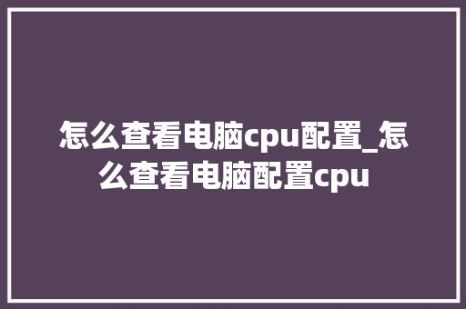 怎么查看电脑cpu配置_怎么查看电脑配置cpu