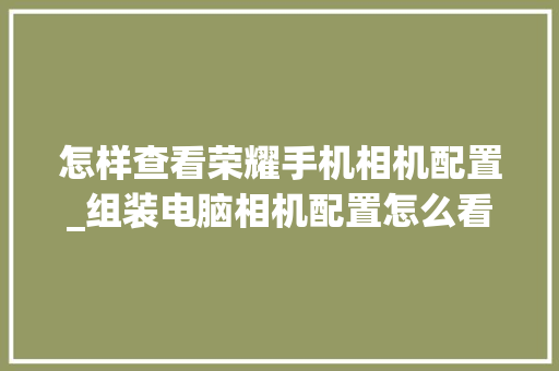 怎样查看荣耀手机相机配置_组装电脑相机配置怎么看的