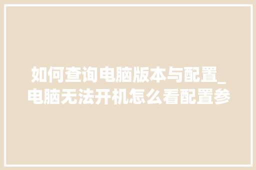 如何查询电脑版本与配置_电脑无法开机怎么看配置参数