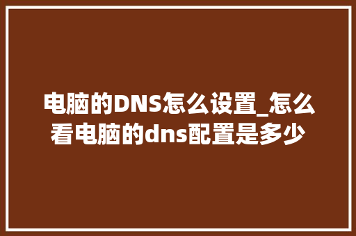电脑的DNS怎么设置_怎么看电脑的dns配置是多少