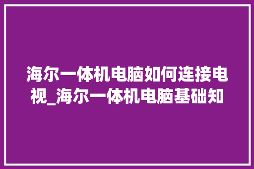 海尔一体机电脑如何连接电视_海尔一体机电脑基础知识讲解