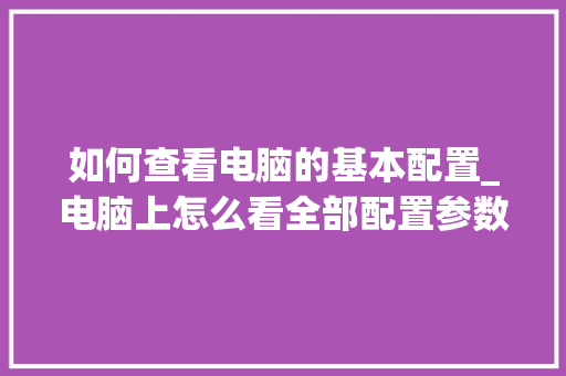 如何查看电脑的基本配置_电脑上怎么看全部配置参数