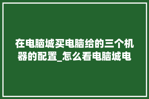在电脑城买电脑给的三个机器的配置_怎么看电脑城电脑配置信息