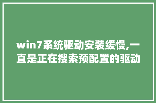 win7系统驱动安装缓慢,一直是正在搜索预配置的驱动程序文件夹，装U盘驱动都要4-5分钟，如何解决_电脑驱动怎么看配置参数