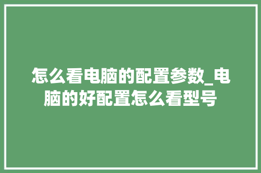 怎么看电脑的配置参数_电脑的好配置怎么看型号