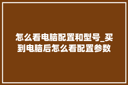 怎么看电脑配置和型号_买到电脑后怎么看配置参数