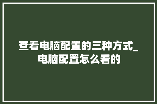 查看电脑配置的三种方式_电脑配置怎么看的