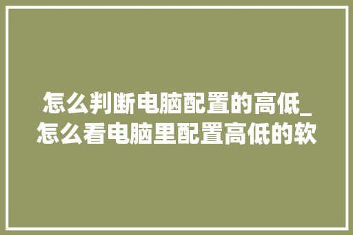 怎么判断电脑配置的高低_怎么看电脑里配置高低的软件