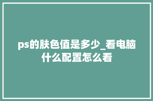 ps的肤色值是多少_看电脑什么配置怎么看