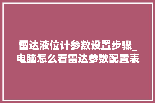 雷达液位计参数设置步骤_电脑怎么看雷达参数配置表