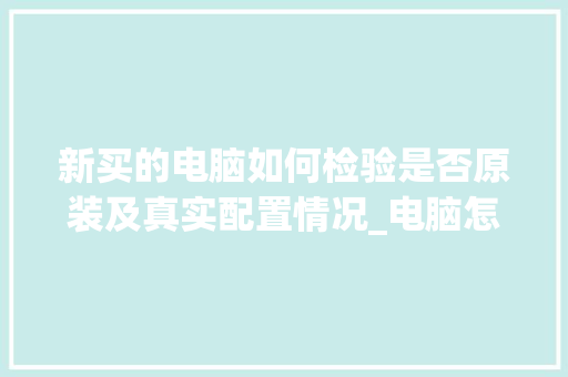 新买的电脑如何检验是否原装及真实配置情况_电脑怎么看实际配置参数