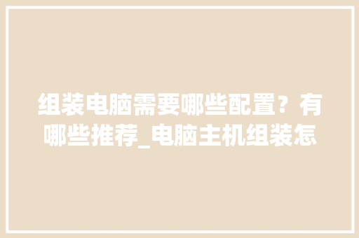 组装电脑需要哪些配置？有哪些推荐_电脑主机组装怎么看配置参数