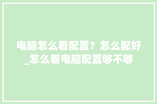 电脑怎么看配置？怎么配好_怎么看电脑配置够不够