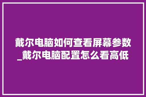 戴尔电脑如何查看屏幕参数_戴尔电脑配置怎么看高低配置