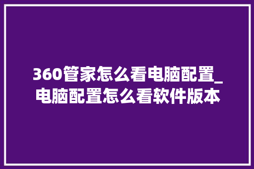 360管家怎么看电脑配置_电脑配置怎么看软件版本
