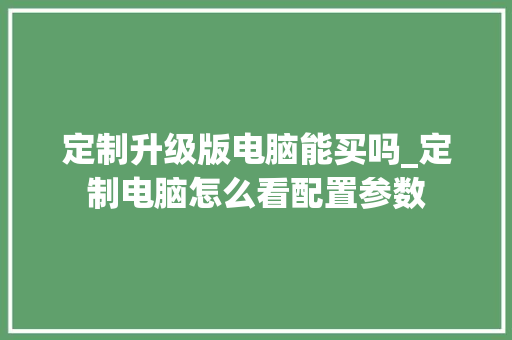 定制升级版电脑能买吗_定制电脑怎么看配置参数