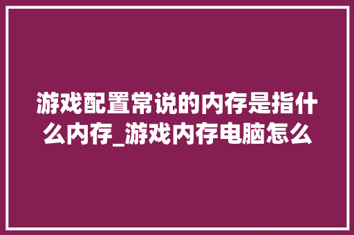 游戏配置常说的内存是指什么内存_游戏内存电脑怎么看配置参数 游戏配置常说的内存是指什么内存_游戏内存电脑怎么看配置参数