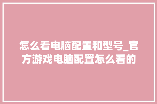 怎么看电脑配置和型号_官方游戏电脑配置怎么看的
