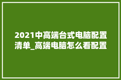 2021中高端台式电脑配置清单_高端电脑怎么看配置参数 电脑基础