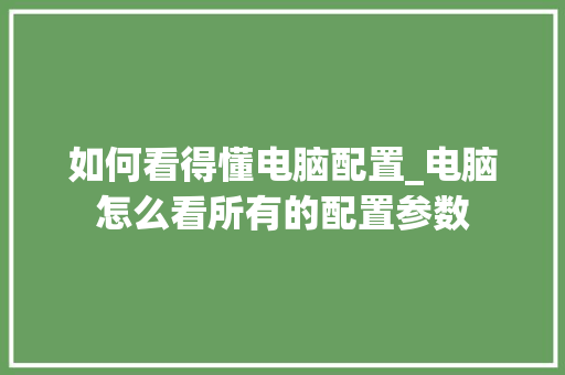 如何看得懂电脑配置_电脑怎么看所有的配置参数 电脑故障维修