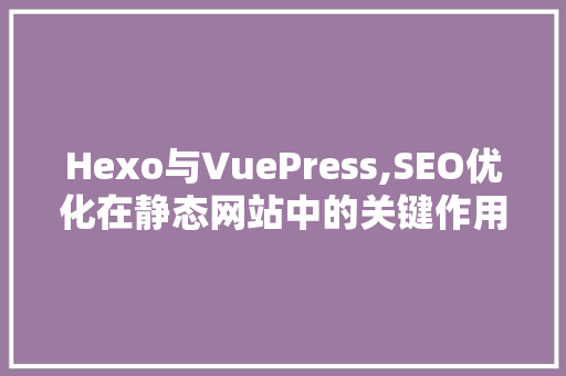 Hexo与VuePress,SEO优化在静态网站中的关键作用