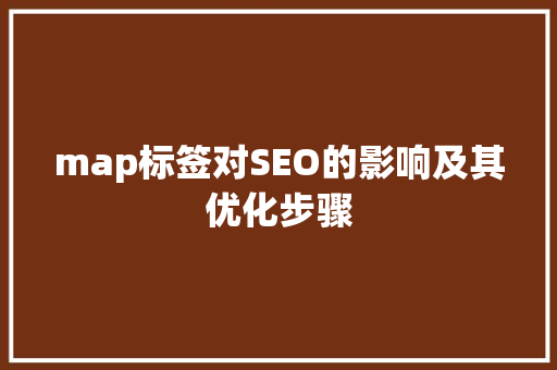 map标签对SEO的影响及其优化步骤