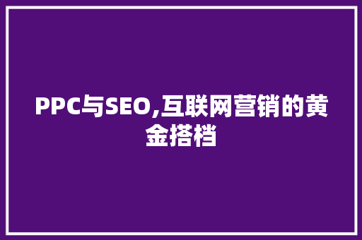 PPC与SEO,互联网营销的黄金搭档