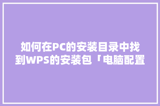 如何在PC的安装目录中找到WPS的安装包「电脑配置路径怎么看的」 电脑配置 如何在PC的安装目录中找到WPS的安装包「电脑配置路径怎么看的」 如何在PC的安装目录中找到WPS的安装包「电脑配置路径怎么看的」 电脑配置