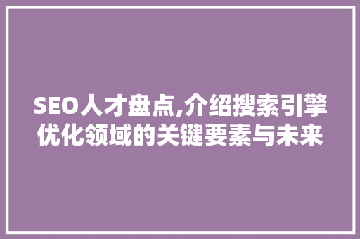 SEO人才盘点,介绍搜索引擎优化领域的关键要素与未来趋势