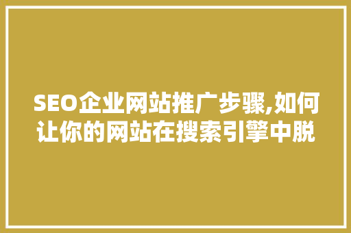SEO企业网站推广步骤,如何让你的网站在搜索引擎中脱颖而出
