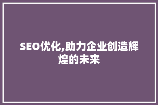 SEO优化,助力企业创造辉煌的未来