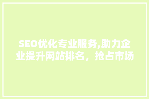 SEO优化专业服务,助力企业提升网站排名，抢占市场先机