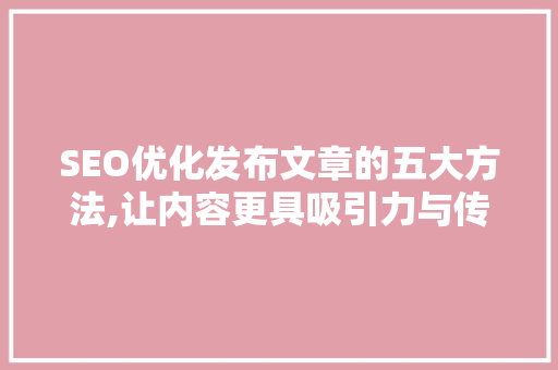 SEO优化发布文章的五大方法,让内容更具吸引力与传播力